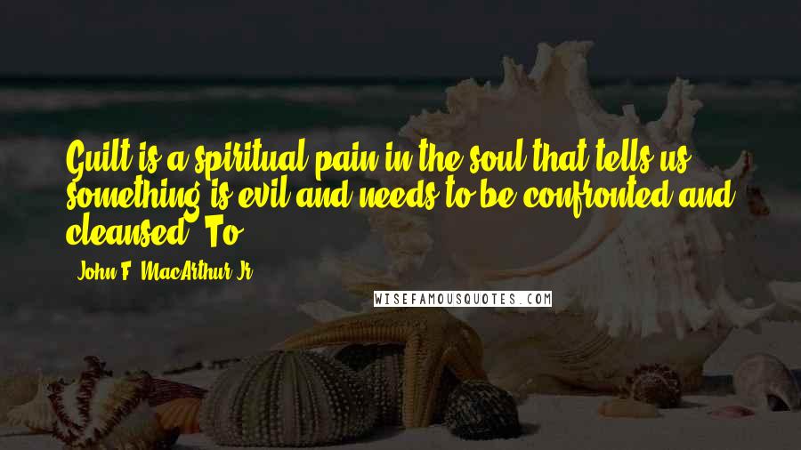 John F. MacArthur Jr. Quotes: Guilt is a spiritual pain in the soul that tells us something is evil and needs to be confronted and cleansed. To