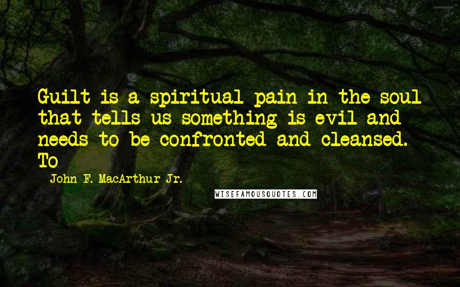 John F. MacArthur Jr. Quotes: Guilt is a spiritual pain in the soul that tells us something is evil and needs to be confronted and cleansed. To