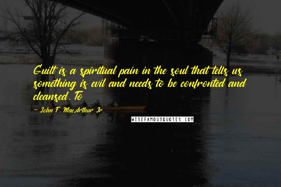 John F. MacArthur Jr. Quotes: Guilt is a spiritual pain in the soul that tells us something is evil and needs to be confronted and cleansed. To