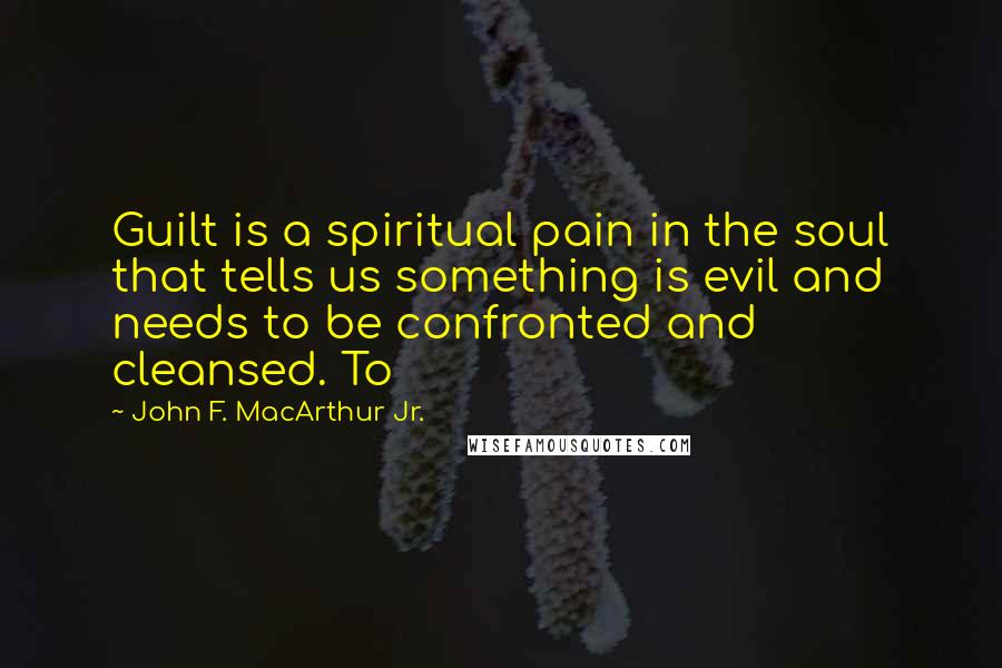 John F. MacArthur Jr. Quotes: Guilt is a spiritual pain in the soul that tells us something is evil and needs to be confronted and cleansed. To