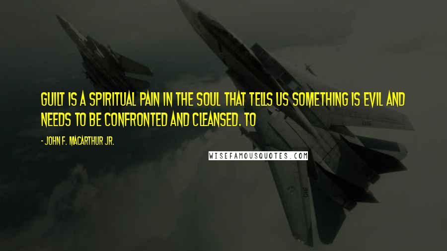 John F. MacArthur Jr. Quotes: Guilt is a spiritual pain in the soul that tells us something is evil and needs to be confronted and cleansed. To