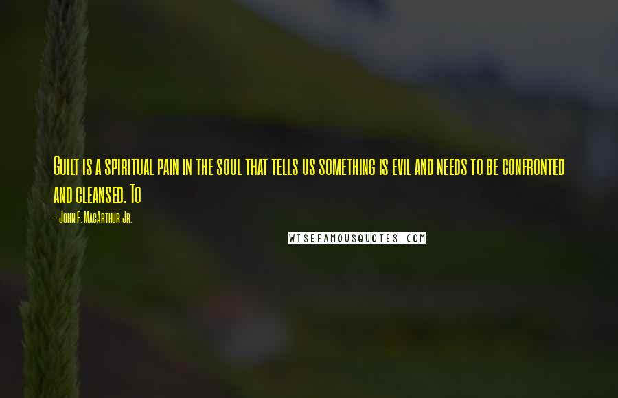 John F. MacArthur Jr. Quotes: Guilt is a spiritual pain in the soul that tells us something is evil and needs to be confronted and cleansed. To