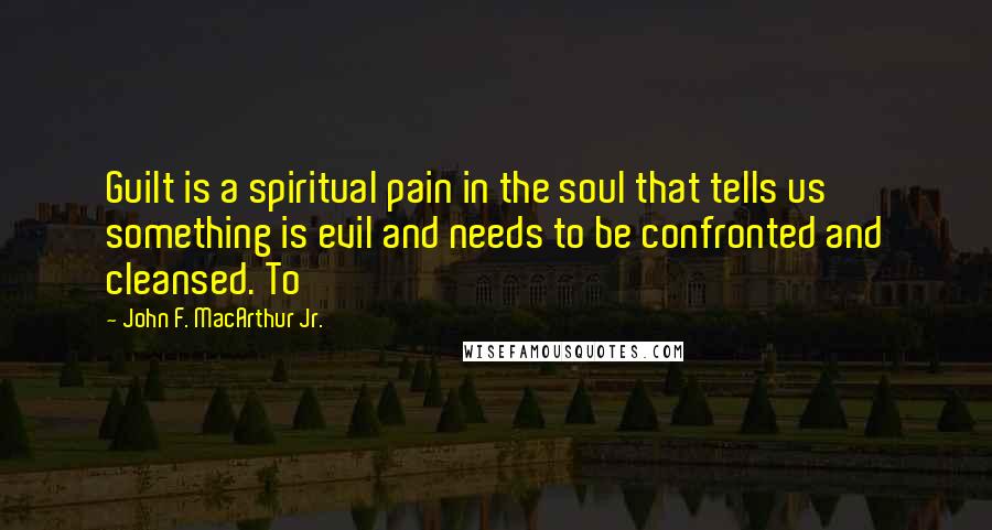 John F. MacArthur Jr. Quotes: Guilt is a spiritual pain in the soul that tells us something is evil and needs to be confronted and cleansed. To