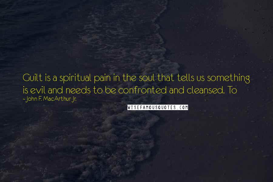 John F. MacArthur Jr. Quotes: Guilt is a spiritual pain in the soul that tells us something is evil and needs to be confronted and cleansed. To