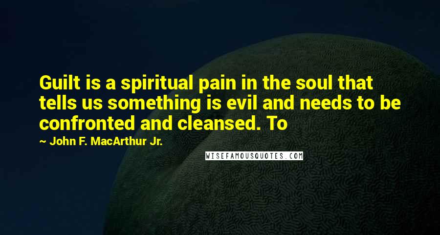 John F. MacArthur Jr. Quotes: Guilt is a spiritual pain in the soul that tells us something is evil and needs to be confronted and cleansed. To