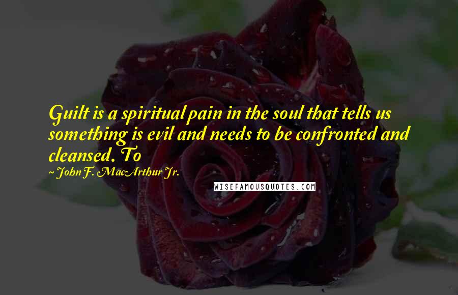 John F. MacArthur Jr. Quotes: Guilt is a spiritual pain in the soul that tells us something is evil and needs to be confronted and cleansed. To