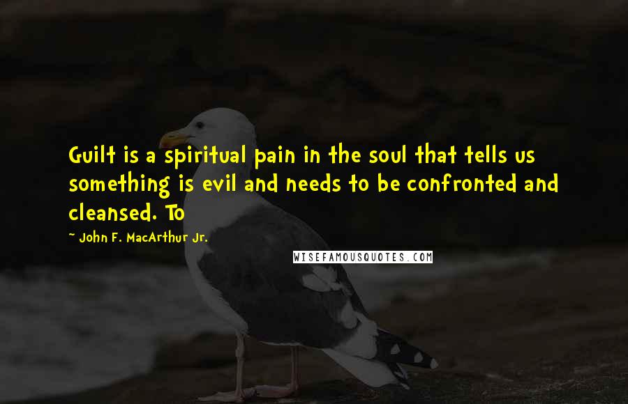 John F. MacArthur Jr. Quotes: Guilt is a spiritual pain in the soul that tells us something is evil and needs to be confronted and cleansed. To