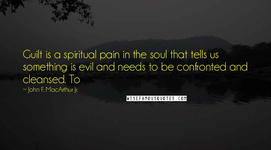 John F. MacArthur Jr. Quotes: Guilt is a spiritual pain in the soul that tells us something is evil and needs to be confronted and cleansed. To
