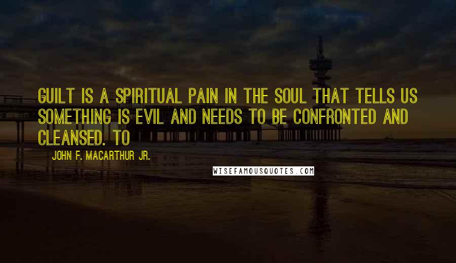 John F. MacArthur Jr. Quotes: Guilt is a spiritual pain in the soul that tells us something is evil and needs to be confronted and cleansed. To