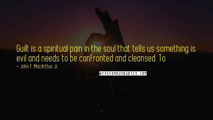 John F. MacArthur Jr. Quotes: Guilt is a spiritual pain in the soul that tells us something is evil and needs to be confronted and cleansed. To