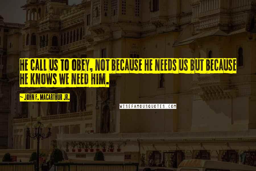 John F. MacArthur Jr. Quotes: He call us to obey, not because He needs us but because He knows we need Him.