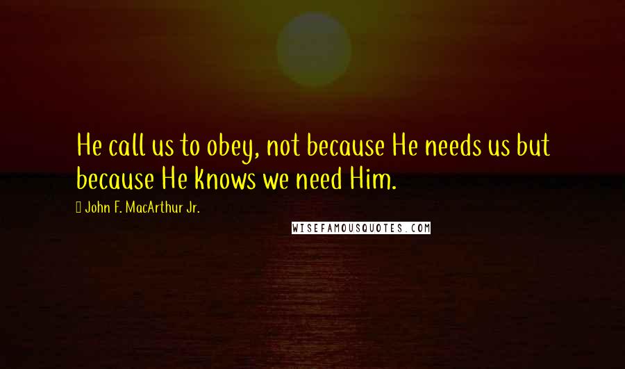 John F. MacArthur Jr. Quotes: He call us to obey, not because He needs us but because He knows we need Him.