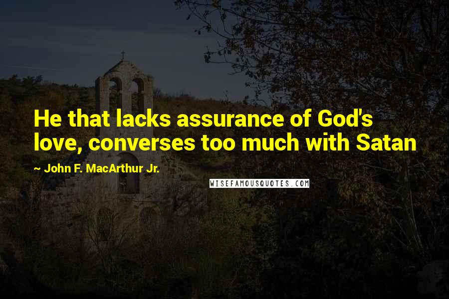 John F. MacArthur Jr. Quotes: He that lacks assurance of God's love, converses too much with Satan