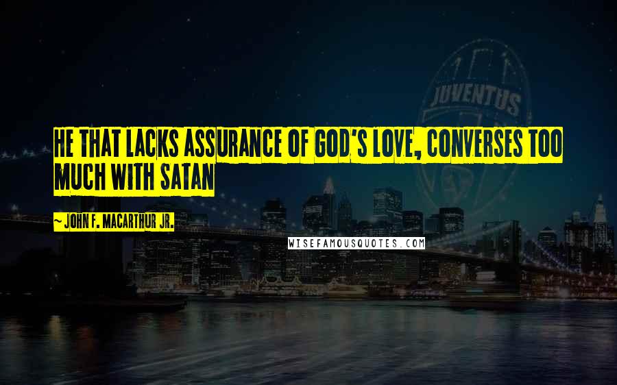 John F. MacArthur Jr. Quotes: He that lacks assurance of God's love, converses too much with Satan
