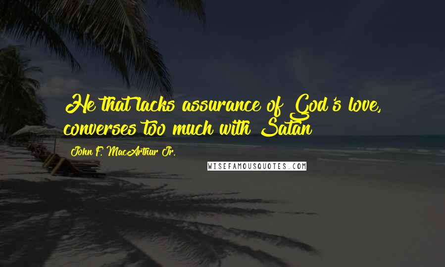 John F. MacArthur Jr. Quotes: He that lacks assurance of God's love, converses too much with Satan