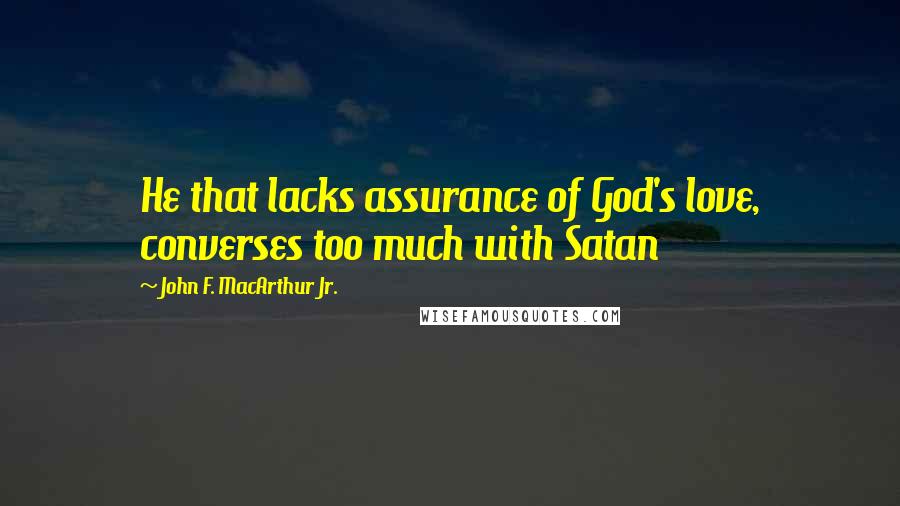 John F. MacArthur Jr. Quotes: He that lacks assurance of God's love, converses too much with Satan