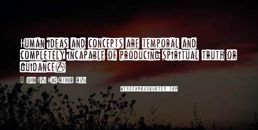 John F. MacArthur Jr. Quotes: Human ideas and concepts are temporal and completely incapable of producing spiritual truth or guidance.