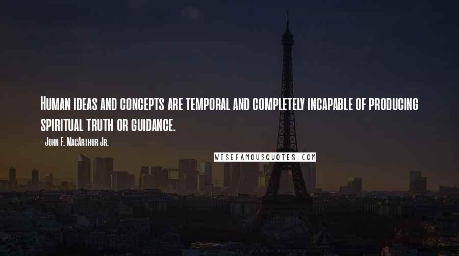 John F. MacArthur Jr. Quotes: Human ideas and concepts are temporal and completely incapable of producing spiritual truth or guidance.