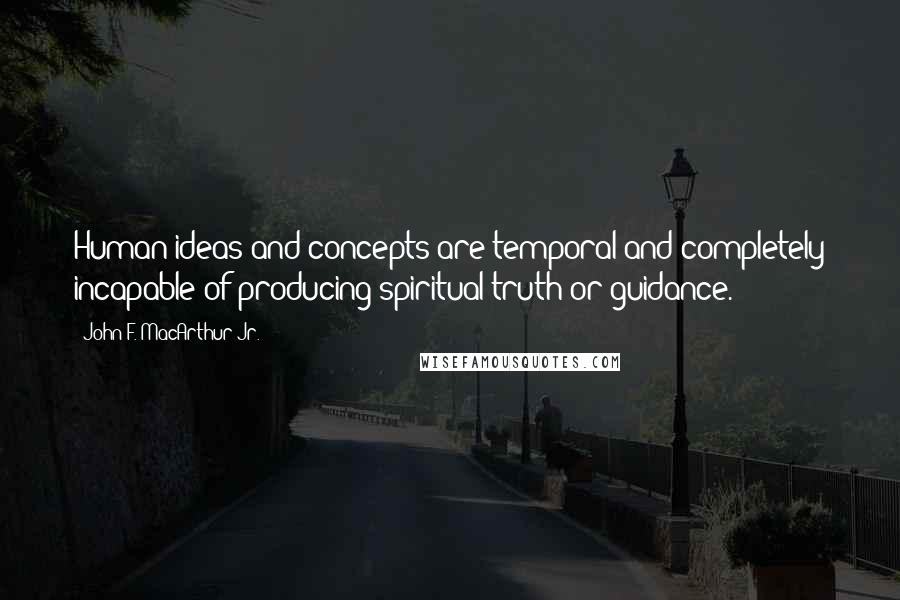 John F. MacArthur Jr. Quotes: Human ideas and concepts are temporal and completely incapable of producing spiritual truth or guidance.