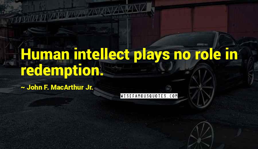 John F. MacArthur Jr. Quotes: Human intellect plays no role in redemption.