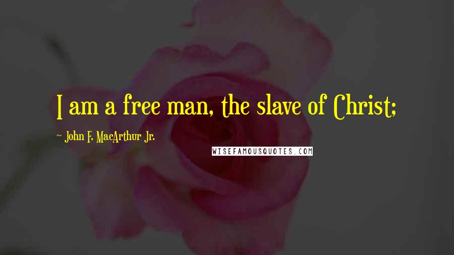 John F. MacArthur Jr. Quotes: I am a free man, the slave of Christ;