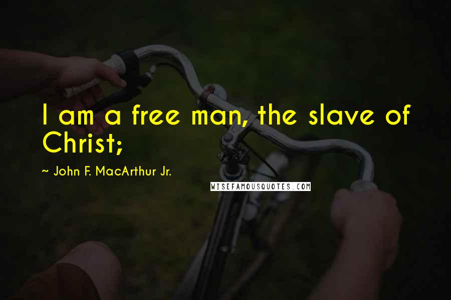 John F. MacArthur Jr. Quotes: I am a free man, the slave of Christ;