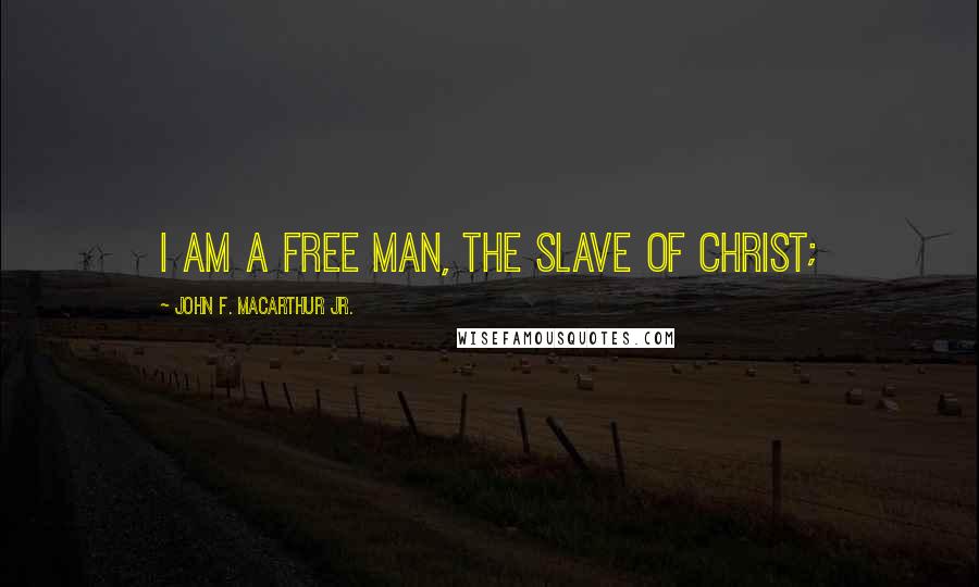 John F. MacArthur Jr. Quotes: I am a free man, the slave of Christ;