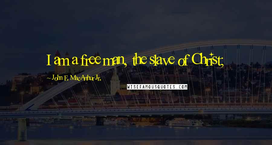 John F. MacArthur Jr. Quotes: I am a free man, the slave of Christ;