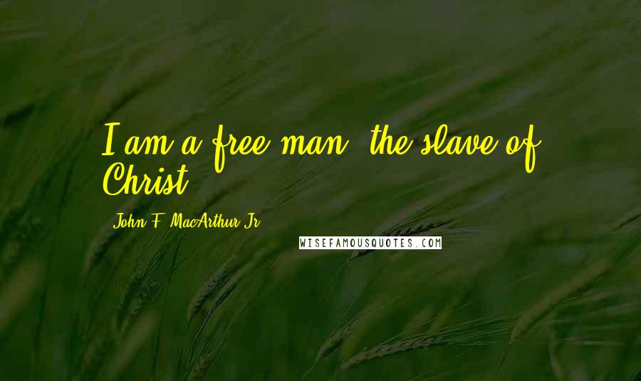 John F. MacArthur Jr. Quotes: I am a free man, the slave of Christ;