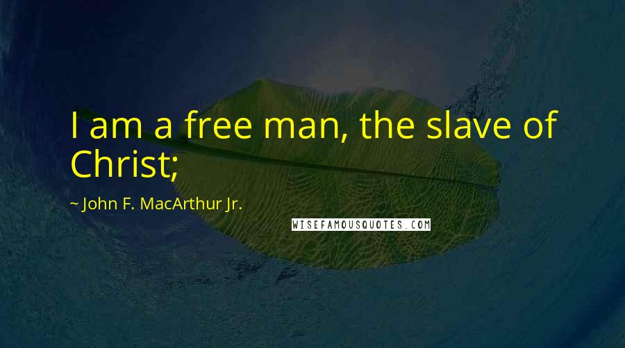 John F. MacArthur Jr. Quotes: I am a free man, the slave of Christ;