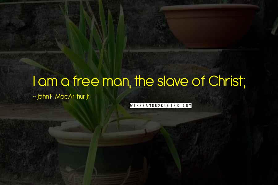 John F. MacArthur Jr. Quotes: I am a free man, the slave of Christ;