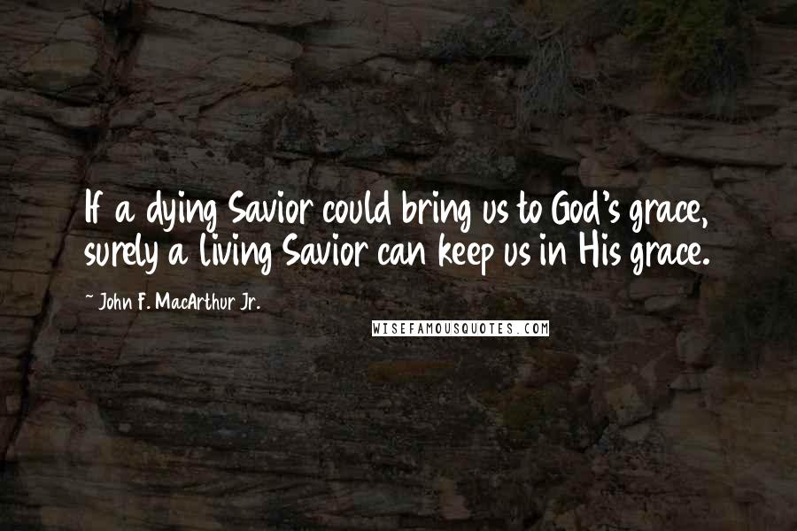 John F. MacArthur Jr. Quotes: If a dying Savior could bring us to God's grace, surely a living Savior can keep us in His grace.