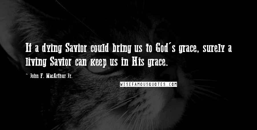 John F. MacArthur Jr. Quotes: If a dying Savior could bring us to God's grace, surely a living Savior can keep us in His grace.