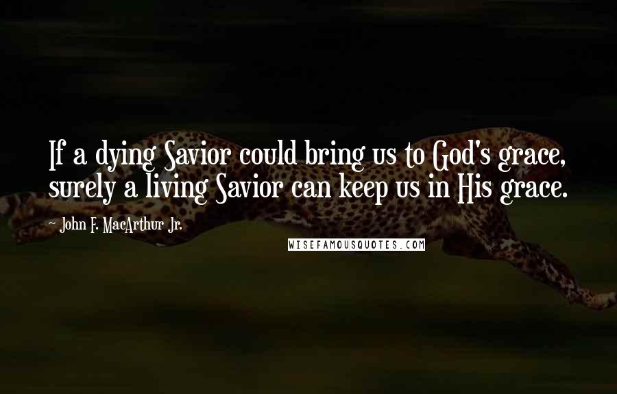 John F. MacArthur Jr. Quotes: If a dying Savior could bring us to God's grace, surely a living Savior can keep us in His grace.