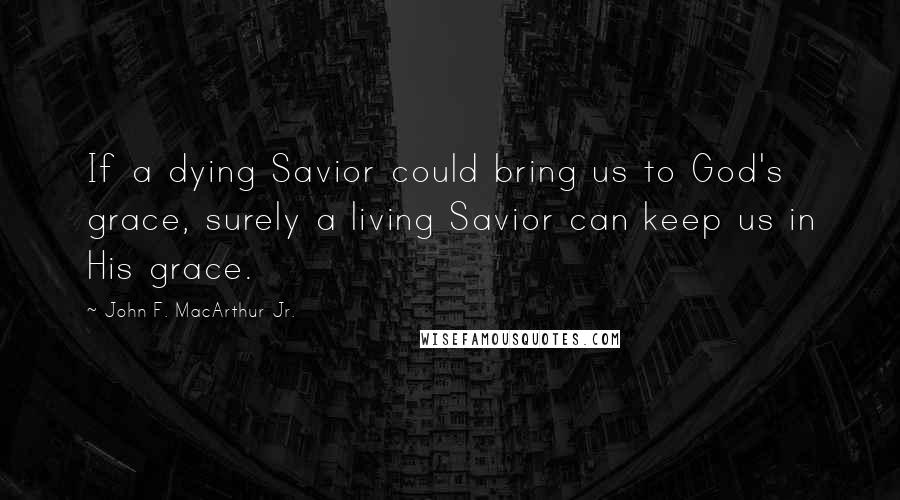 John F. MacArthur Jr. Quotes: If a dying Savior could bring us to God's grace, surely a living Savior can keep us in His grace.