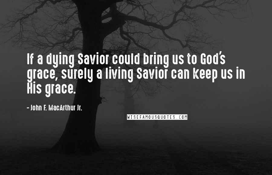 John F. MacArthur Jr. Quotes: If a dying Savior could bring us to God's grace, surely a living Savior can keep us in His grace.