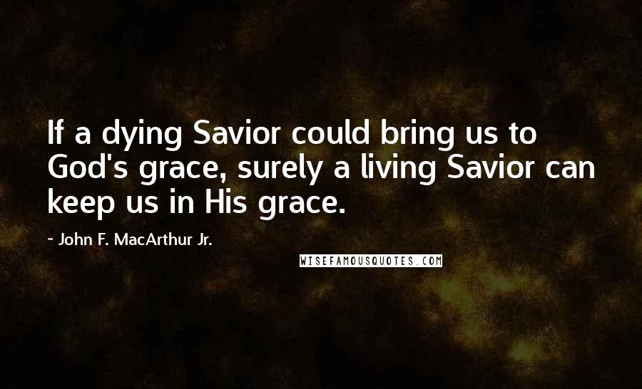 John F. MacArthur Jr. Quotes: If a dying Savior could bring us to God's grace, surely a living Savior can keep us in His grace.