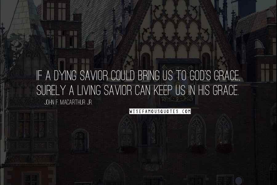 John F. MacArthur Jr. Quotes: If a dying Savior could bring us to God's grace, surely a living Savior can keep us in His grace.