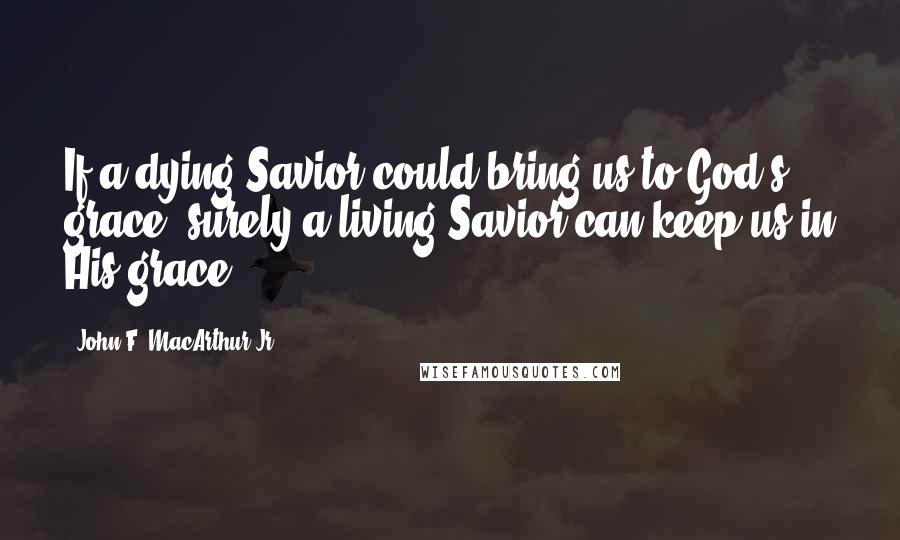 John F. MacArthur Jr. Quotes: If a dying Savior could bring us to God's grace, surely a living Savior can keep us in His grace.