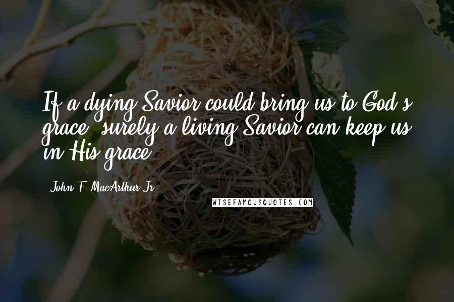 John F. MacArthur Jr. Quotes: If a dying Savior could bring us to God's grace, surely a living Savior can keep us in His grace.