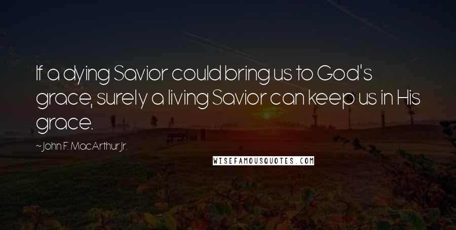 John F. MacArthur Jr. Quotes: If a dying Savior could bring us to God's grace, surely a living Savior can keep us in His grace.