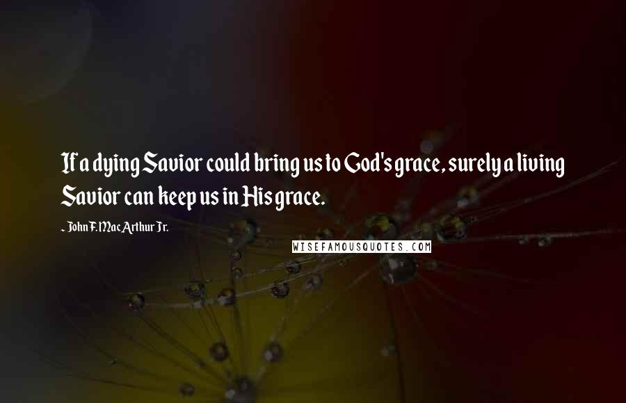 John F. MacArthur Jr. Quotes: If a dying Savior could bring us to God's grace, surely a living Savior can keep us in His grace.