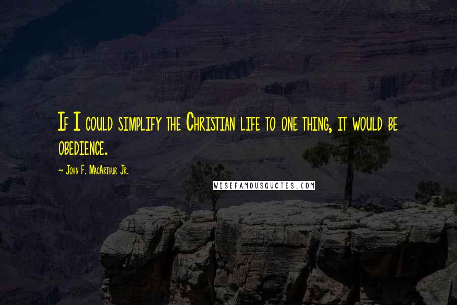 John F. MacArthur Jr. Quotes: If I could simplify the Christian life to one thing, it would be obedience.