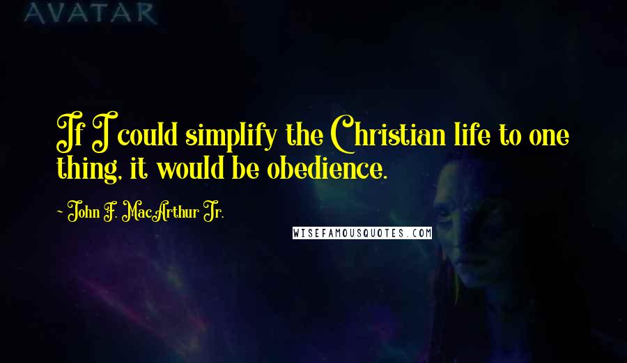 John F. MacArthur Jr. Quotes: If I could simplify the Christian life to one thing, it would be obedience.