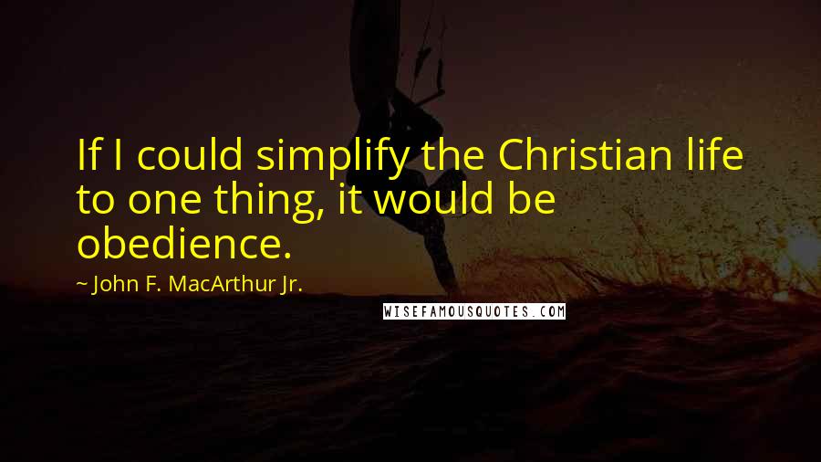 John F. MacArthur Jr. Quotes: If I could simplify the Christian life to one thing, it would be obedience.