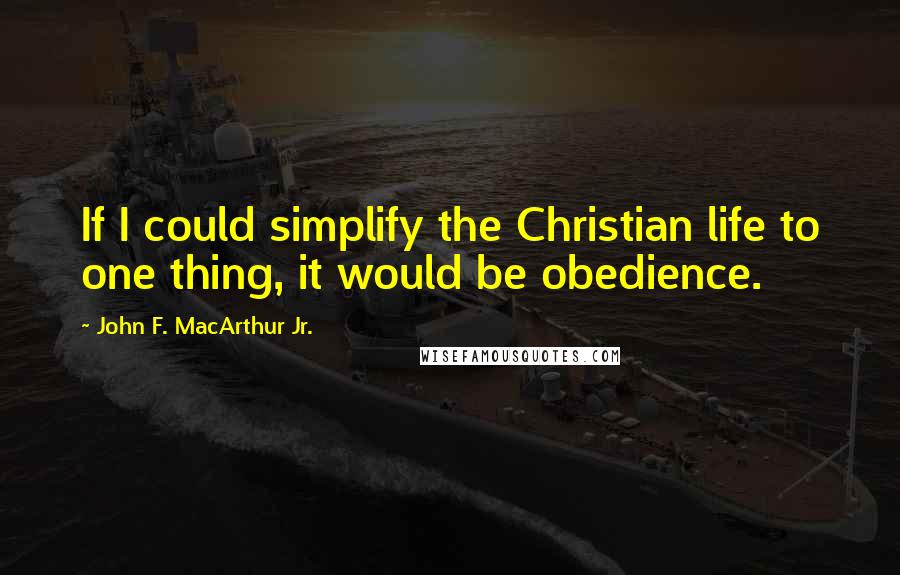 John F. MacArthur Jr. Quotes: If I could simplify the Christian life to one thing, it would be obedience.