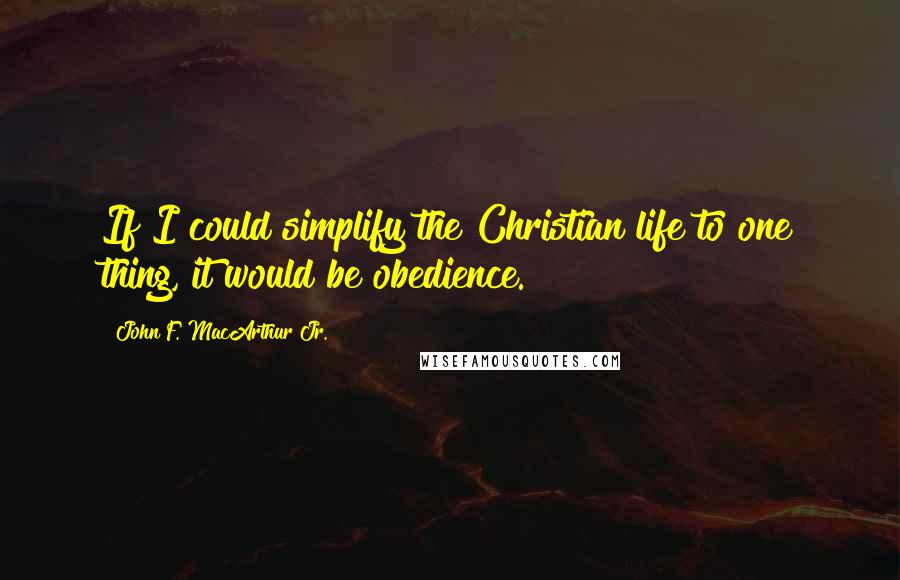 John F. MacArthur Jr. Quotes: If I could simplify the Christian life to one thing, it would be obedience.