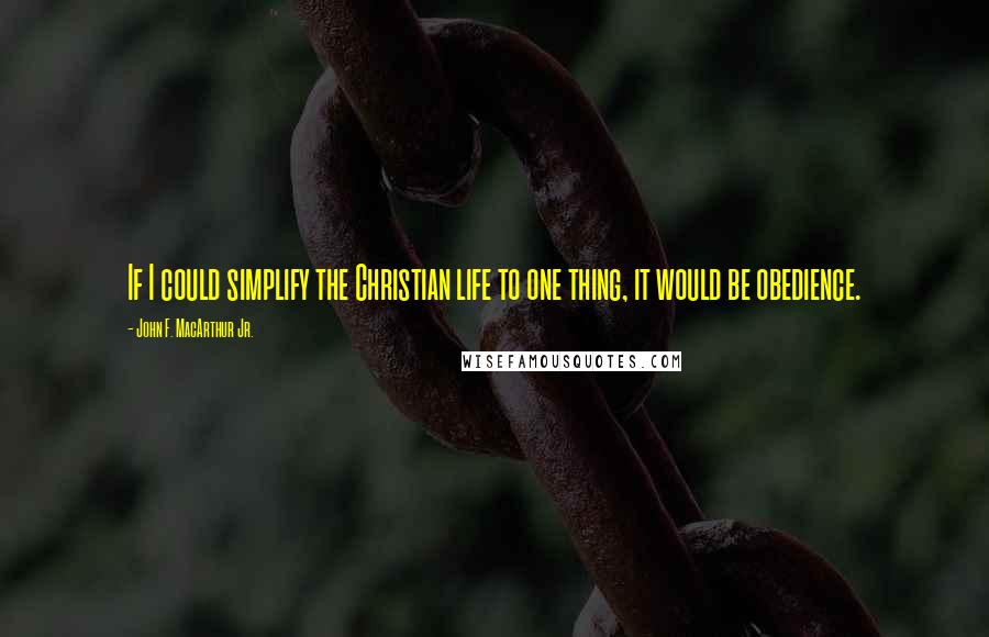 John F. MacArthur Jr. Quotes: If I could simplify the Christian life to one thing, it would be obedience.