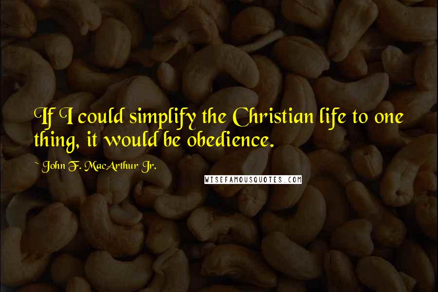 John F. MacArthur Jr. Quotes: If I could simplify the Christian life to one thing, it would be obedience.