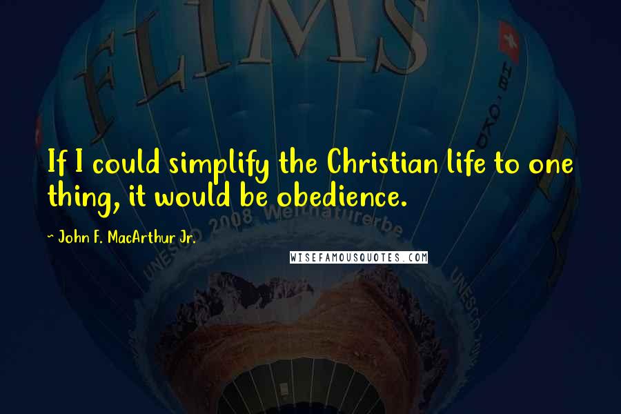 John F. MacArthur Jr. Quotes: If I could simplify the Christian life to one thing, it would be obedience.